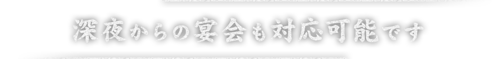 深夜からの宴会も対応可能です